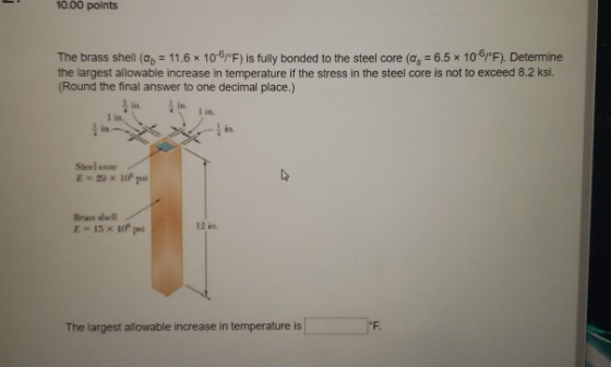 10.00 points The brass shell (a = 11.6 10/°F) is fully bonded to the steel core (as = 6.5 x 10°/°F). Determine the largest al