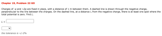 Chapter 19, Problem 22 GO Charges of -g and +29 are fixed in place, with a distance of 1 m between them. A dashed line is dra