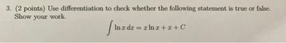 3. (2 points) Use differentiation to check whether the following statement is true or false. Show your work. In x dx = x In x