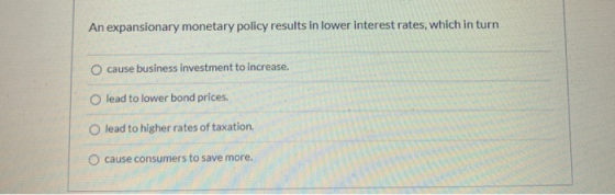 An expansionary monetary policy results in lower interest rates, which in turn cause business investment to increase, O lead