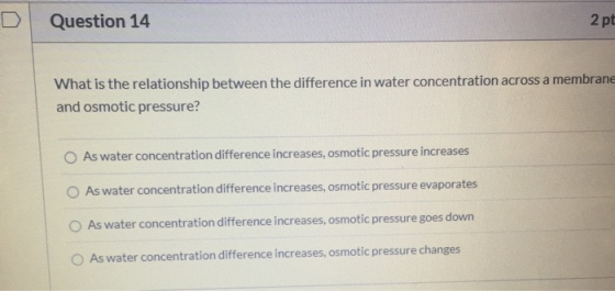 Question 14 2 pt What is the relationship between the difference in water concentration across a membrane and osmotic pressur