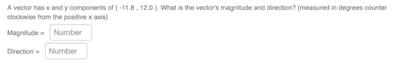 A vector has x and y components of (-11.8,12.0). What is the vectors magnitude and direction? (measured in degrees counter clockwise from the positive x axis) Magnitude Number DirectionNumber