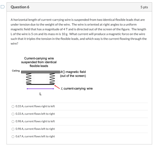 Question 6 5 pts A horizontal length of current-carrying wire is suspended from two identical flexible leads that are under t