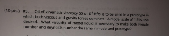 (10 pts.) #5. Oil of kinematic viscosity 50 x 10 ft/s is to be used in a prototype in which both viscous and gravity forces d