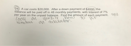 16 A car costs $20,000. After a down payment of $4000, the balance will be paid off in 48 monthly payments, with interest of