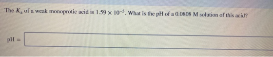 The K, of a weak monoprotic acid is 1.59 x 10-5. What is the pH of a 0.0808 M solution of this acid? pH =