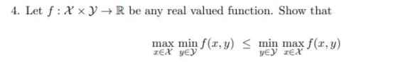 4. Let f: X Y +R be any real valued function. Show that max min f(x,y) < min max f(x,y) REX YEY yey reX