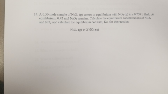 14. A 0.50 mole sample of N204 (g) comes to equilibrium with NO2 (g) in a 0.750 L flask. At equilibrium, 0.42 mol N204 remain