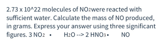 2.73 x 10^22 molecules of NO2were reacted with sufficient water. Calculate the mass of NO produced, in grams. Express your an