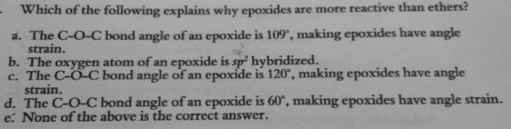 50 Which of the following explains why epoxides are more reactive than ethers? a. The C-O-C bond angle of an epoxide is 109°,
