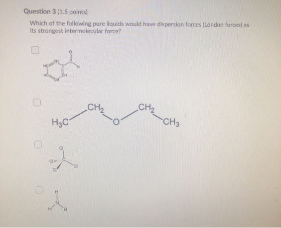 Question 3 (1.5 points) Which of the following pure liquids would have dispersion forces (London forces) as its strongest int