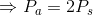 \Rightarrow P_a =2P_s