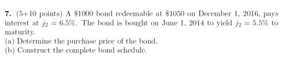 7. (5+10 points) A $1000 bond redeemable at $1050 on December 1, 2016, pays interest at j2 = 6.5%. The bond is bought on June