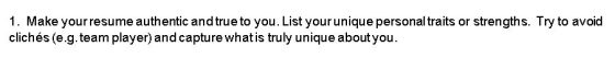 1. Make your resume authentic and true to you. List your unique personal traits or strengths. Try to avoid clichés (e.g. team