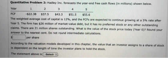 Quantitative Problem 2: Hadley Inc. forecasts the year-end free cash flows (in millions) shown below. Year 2 3 4 FCF -$22.38