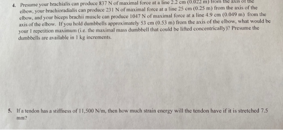 4. Presume your brachialis can produce 837 N of maximal force at a line 2.2 cm (0.022 m) from the axis of the elbow, your bra