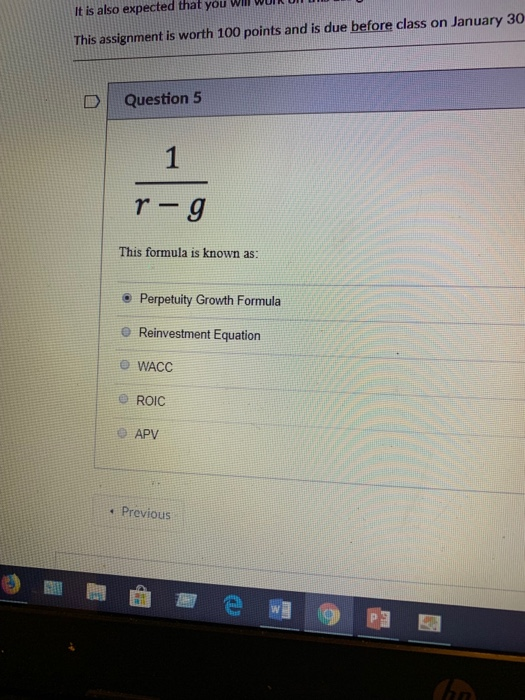 you Wlluk It is also expected that This assignment is worth 100 points and is due before class on January 30 D Question 5 This formula is known as: Perpetuity Growth Formula # Reinvestment Equation ROIC 1 Previous