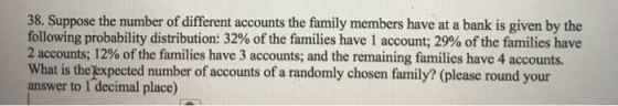 38. Suppose the number of different accounts the family members have at a bank is given by the following probability distribu