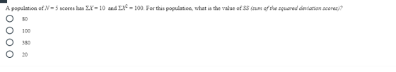 A population of N = 5 scores has EX = 10 and Ex2 = 100. For this population, what is the value of SS (sum of the squared devi