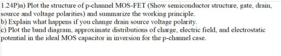 1.24P)a) Plot the structure of p-channel MOS-FET (Show semiconductor structure, gate, drain, source and voltage polarities) a