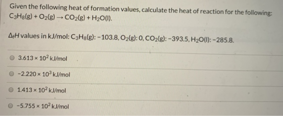 Given the following heat of formation values, calculate the heat of reaction for the following: C3H8(g) + O2(g) CO2(g) + H2O(