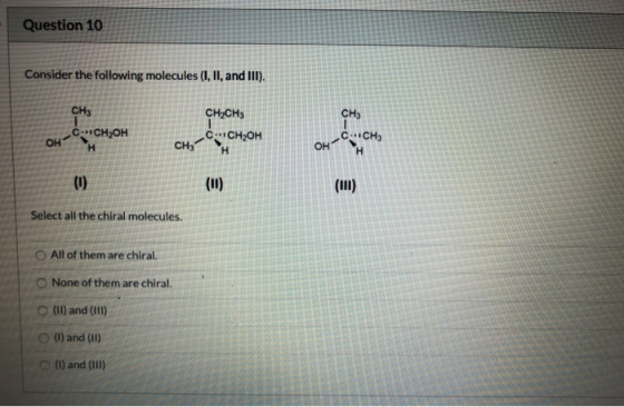 Question 10 Consider the following molecules (1, II and III). CH3 CH2CH3 C CH2OH сн. C.CH C-CH2OH OH OHT Select all the chira