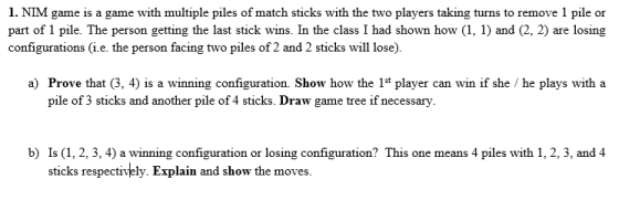 1. NIM game is a game with multiple piles of match sticks with the two players taking turns to remove 1 pile or part of 1 pil
