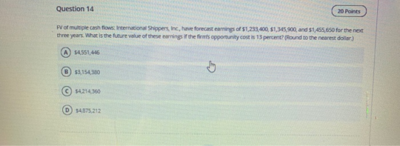 Question 14 20 Points PV of multiple cash flows: International Shippers, Inc., have forecast earnings of $1,233,400, $1,345,9