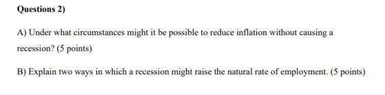 Questions 2) A) Under what circumstances might it be possible to reduce inflation without causing a recession? (5 points) B)