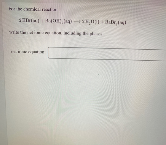 For the chemical reaction 2 HBr(aq) + Ba(OH),(aq) –> 2H,O() + BaBr, (aq) write the net ionic equation, including the phases.