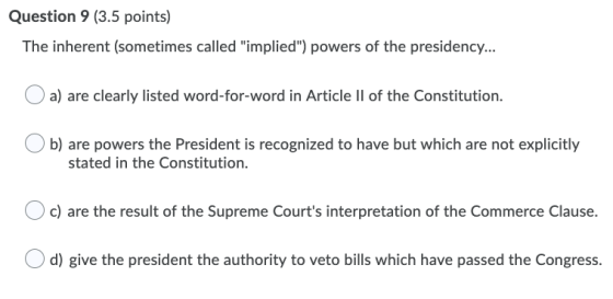 Question 9 (3.5 points) The inherent (sometimes called implied) powers of the presidency... a) are clearly listed word-for-