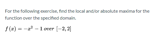 For the following exercise, find the local and/or absolute maxima for the function over the specified domain. f (x) = -22 - 1
