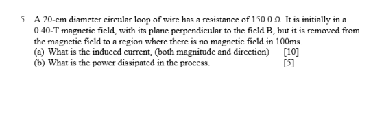 5. A 20-cm diameter circular loop of wire has a resistance of 150.0 12. It is initially in a 0.40-T magnetic field, with its