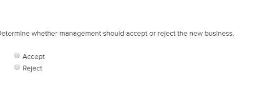 Determine whether management should accept or reject the new business. Accept Reject