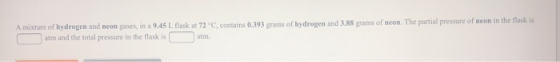 A mixture of hydrogen and neon gases, in a 9.45 L flask at 72 °C, contains 0,393 grams of hydrogen and 3.88 grams of neon. Th