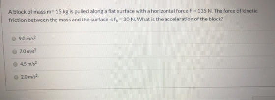 A block of mass m= 15 kg is pulled along a flat surface with a horizontal force F = 135 N. The force of kinetic friction betw
