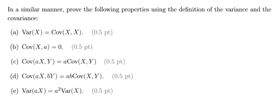 In a similar manner, prove the following properties using the definition of the variance and the covariance: (a) Var(X) - Cov(X, X). (0.5 pt) (b) Cov(X,a)-0. (0.5 pt) (c) Cov(aX, Y)aCov(X, Y) (0.5 pt) (d) Cov(aX,bY) -abCov(X, Y) (0.5 pt) (e) Var(aX) a2Var(X). (0.5 pt)