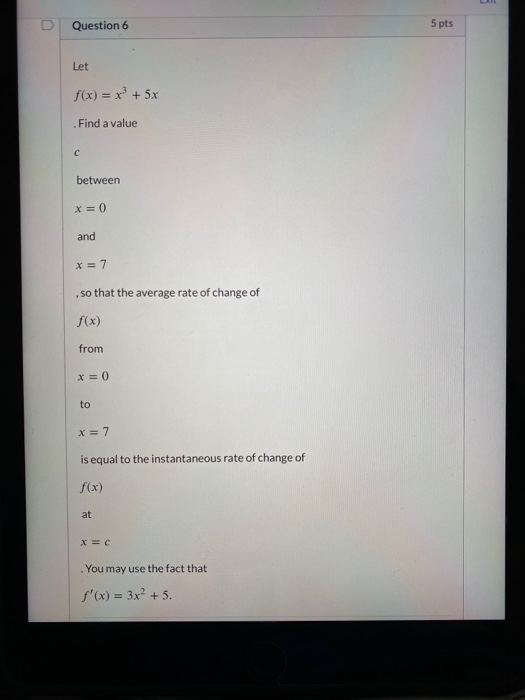Question 6 5 pts Let f(x) = x + 5x Find a value с between x = 0 and X= 7 so that the average rate of change of f(x) from x =