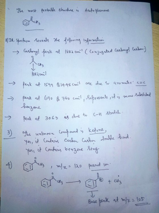 The most probable structure is Aceto phenone 2) IR- Specksum reveals the following information Carbonyl peak at 1682 cm (co
