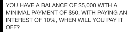 YOU HAVE A BALANCE OF $5,000 WITH A MINIMAL PAYMENT OF $50, WITH PAYING AN INTEREST OF 10%, WHEN WILL YOU PAY IT OFF?