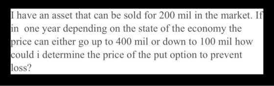 I have an asset that can be sold for 200 mil in the market. If in one year depending on the state of the economy the price ca