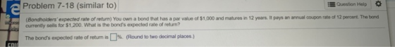 Problem 7-18 (similar to) Question Help (Bondholders expected rate of return) You own a bond that has a par value of $1,000