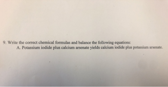 9. Write the correct chemical formulas and balance the following equations: A. Potassium iodide plus calcium arsenate yields