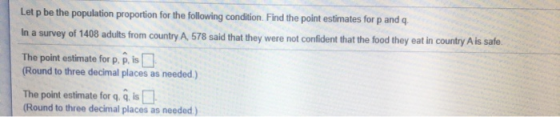 Let p be the population proportion for the following condition. Find the point estimates for p and q. In a survey of 1408 adu