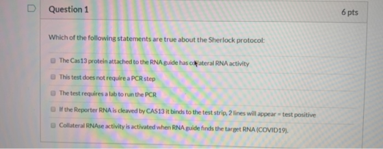 Question 1 6 pts Which of the following statements are true about the Sherlock protocol: The Cas13 protein attached to the RN