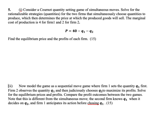 5. (i) Consider a Cournot quantity setting game of simultaneous moves. Solve for the rationalizable strategies (quantities) f