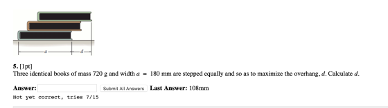 -te 5. [1pt] Three identical books of mass 720 g and width a = 180 mm are stepped equally and so as to maximize the overhang,