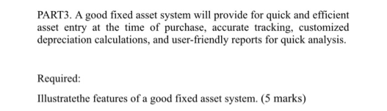 PART3. A good fixed asset system will provide for quick and efficient asset entry at the time of purchase, accurate tracking,