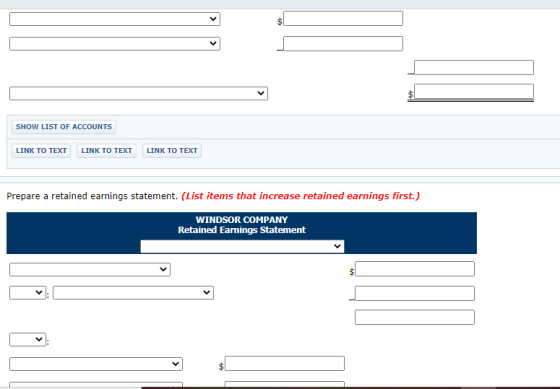$ SHOW LIST OF ACCOUNTS LINK TO TEXT LINK TO TEXT LINK TO TEXT Prepare a retained earnings statement. (List items that increa
