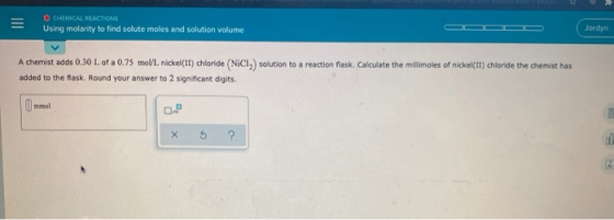 O CHEMICAL REACTIONS Using molarity to find solute moles and solution volume Jordyn A chemist adds 0,30 L of a 0.75 mol/L, ni